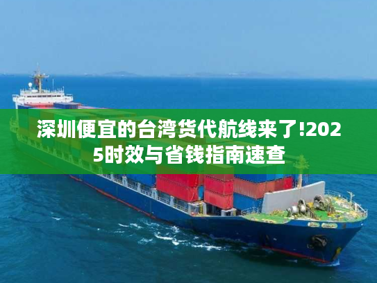 深圳便宜的台湾货代航线来了!2025时效与省钱指南速查 深圳便宜的台湾货代航线来了!2025时效与省钱指南速查