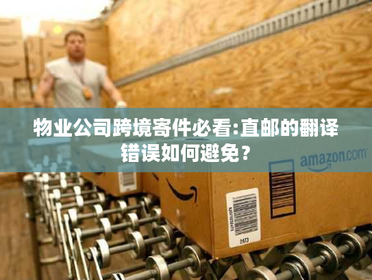 物业公司跨境寄件必看:直邮的翻译错误如何避免？