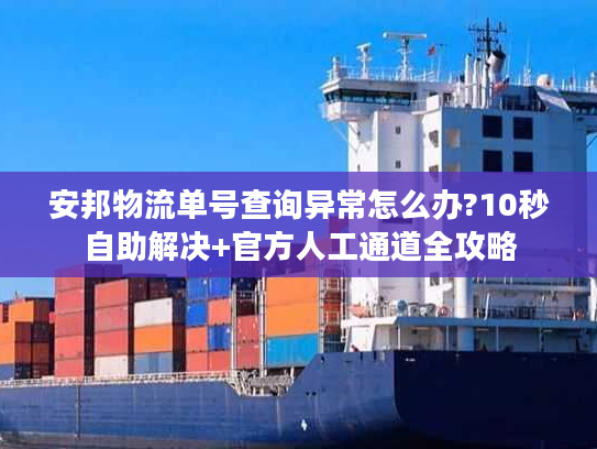 安邦物流单号查询异常怎么办?10秒自助解决+官方人工通道全攻略 安邦物流单号查询异常怎么办?10秒自助解决+官方人工通道全攻略