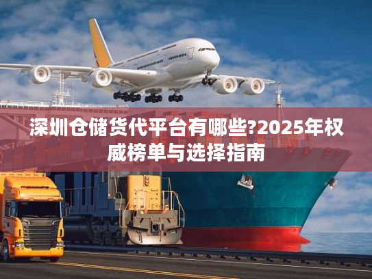 深圳仓储货代平台有哪些?2025年权威榜单与选择指南