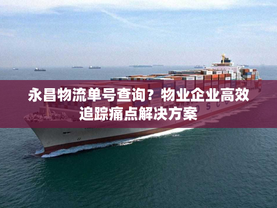 永昌物流单号查询？物业企业高效追踪痛点解决方案