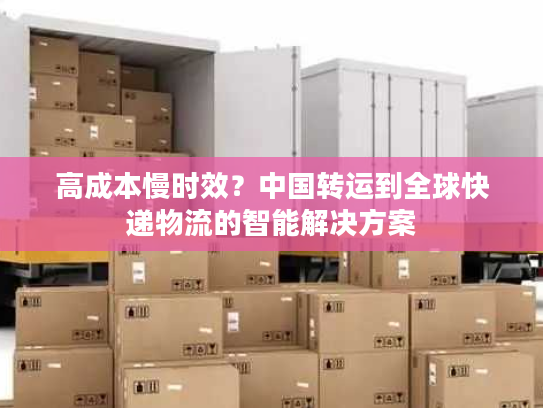 高成本慢时效？中国转运到全球快递物流的智能解决方案
