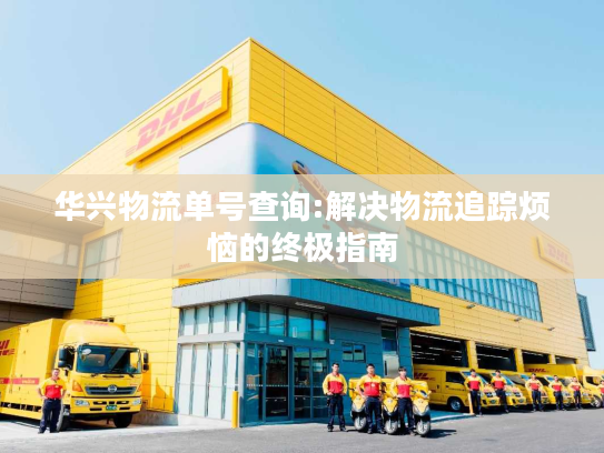 华兴物流单号查询:解决物流追踪烦恼的终极指南