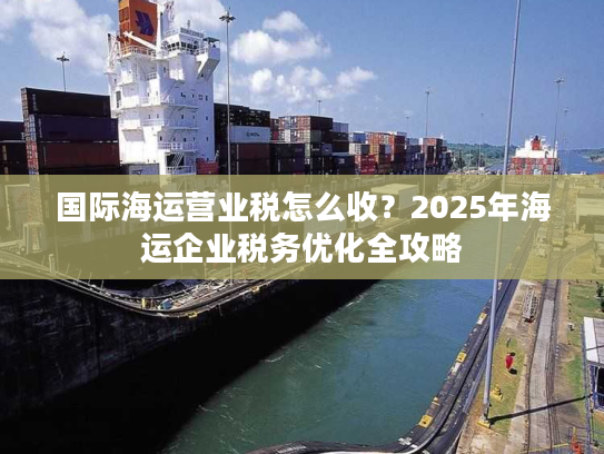 国际海运营业税怎么收？2025年海运企业税务优化全攻略