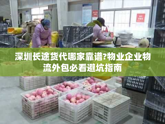 深圳长途货代哪家靠谱?物业企业物流外包必看避坑指南