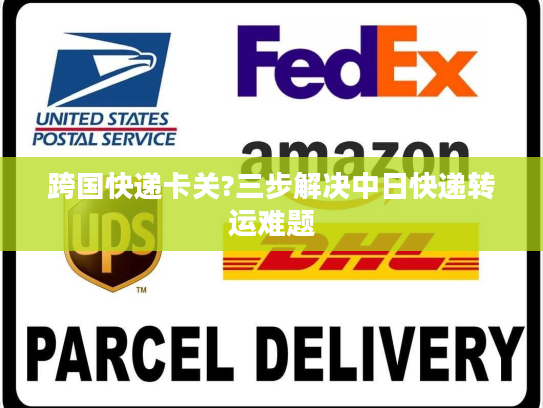 跨国快递卡关?三步解决中日快递转运难题