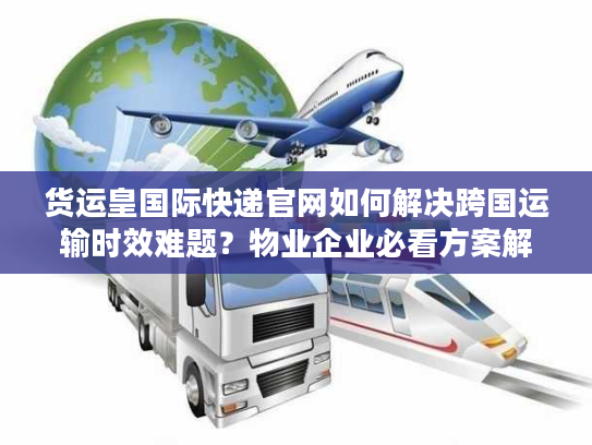 货运皇国际快递官网如何解决跨国运输时效难题？物业企业必看方案解析