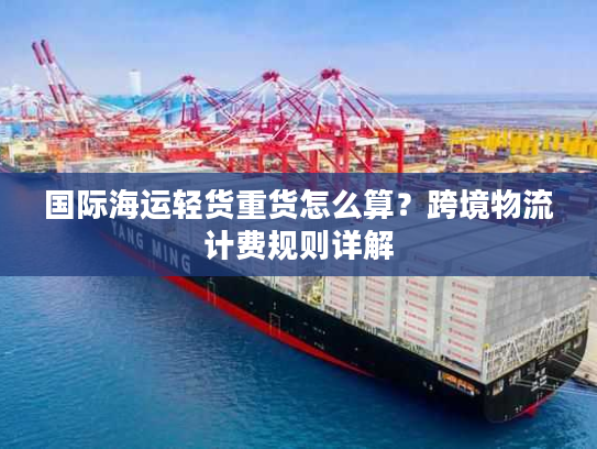 国际海运轻货重货怎么算？跨境物流计费规则详解
