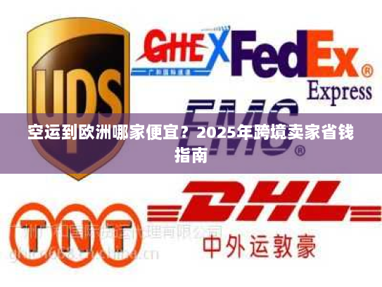空运到欧洲哪家便宜？2025年跨境卖家省钱指南