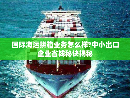 国际海运拼箱业务怎么样?中小出口企业省钱秘诀揭秘