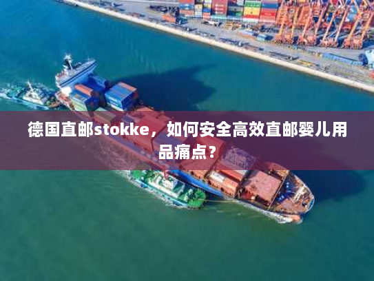 德国直邮stokke，如何安全高效直邮婴儿用品痛点？