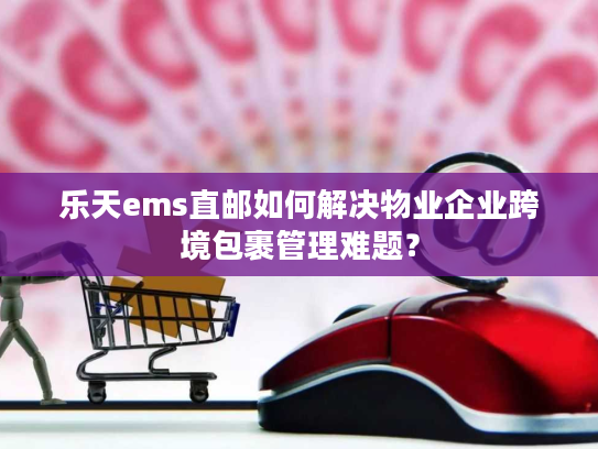 乐天ems直邮如何解决物业企业跨境包裹管理难题？