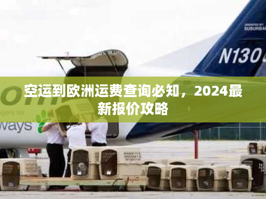 空运到欧洲运费查询必知，2024最新报价攻略