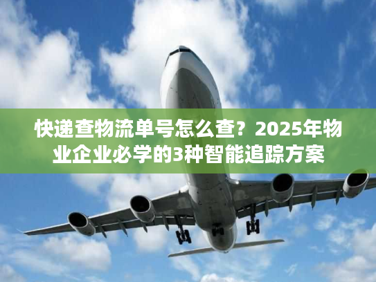 快递查物流单号怎么查？2025年物业企业必学的3种智能追踪方案