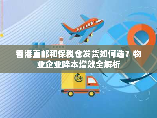 香港直邮和保税仓发货如何选？物业企业降本增效全解析