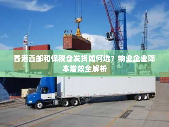 香港直邮和保税仓发货如何选？物业企业降本增效全解析
