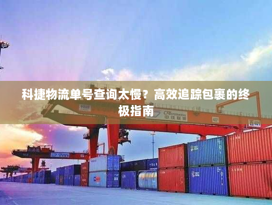 科捷物流单号查询太慢？高效追踪包裹的终极指南