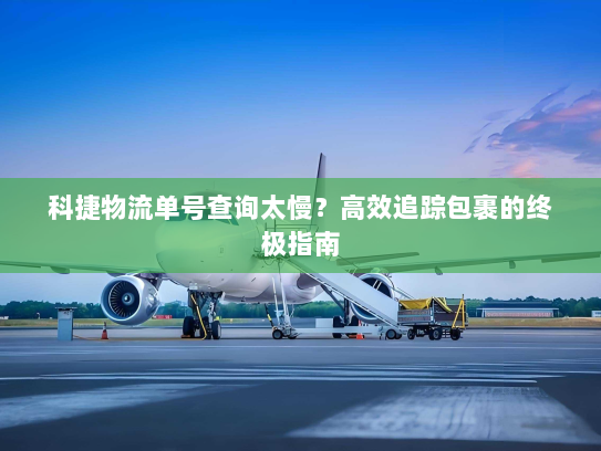 科捷物流单号查询太慢？高效追踪包裹的终极指南