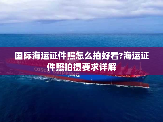国际海运证件照怎么拍好看?海运证件照拍摄要求详解