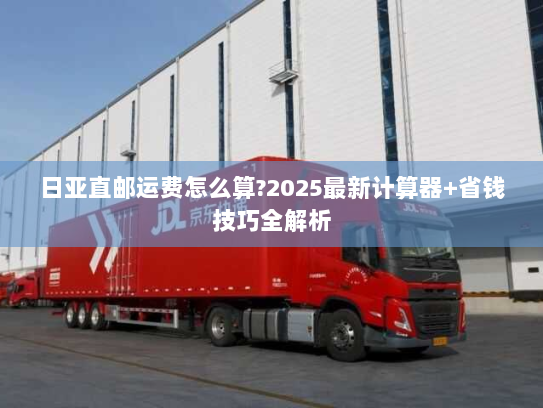 日亚直邮运费怎么算?2025最新计算器+省钱技巧全解析