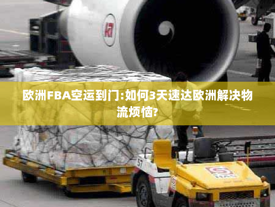 欧洲FBA空运到门:如何3天速达欧洲解决物流烦恼?