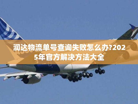润达物流单号查询失败怎么办?2025年官方解决方法大全