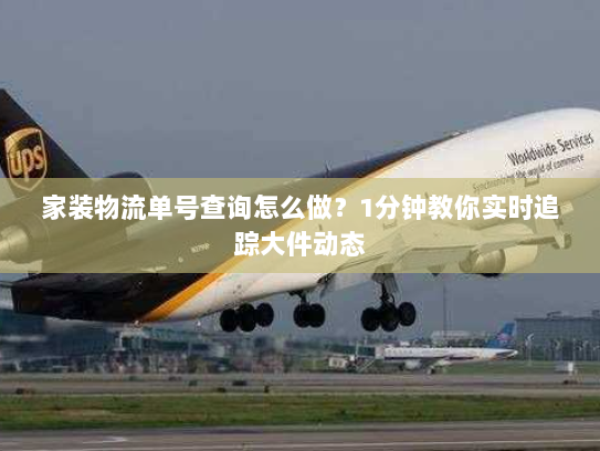 家装物流单号查询怎么做?1分钟教你实时追踪大件动态 家装物流单号查询怎么做?1分钟教你实时追踪大件动态