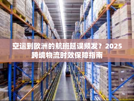 空运到欧洲的航班延误频发?2025跨境物流时效保障指南 空运到欧洲的航班延误频发?2025跨境物流时效保障指南