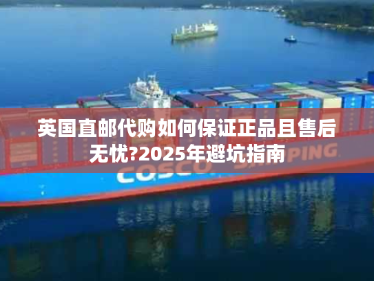 英国直邮代购如何保证正品且售后无忧?2025年避坑指南