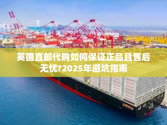 英国直邮代购如何保证正品且售后无忧?2025年避坑指南