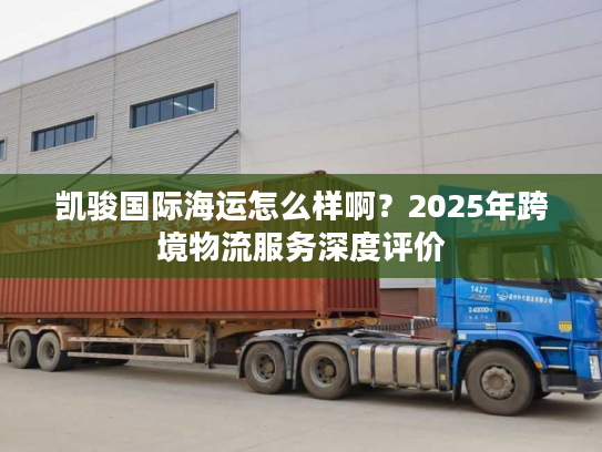 凯骏国际海运怎么样啊？2025年跨境物流服务深度评价