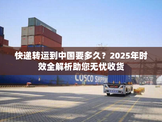 快递转运到中国要多久?2025年时效全解析助您无忧收货 快递转运到中国要多久?2025年时效全解析助您无忧收货