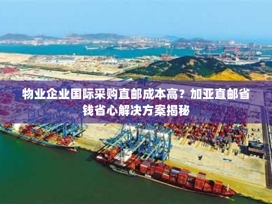 物业企业国际采购直邮成本高？加亚直邮省钱省心解决方案揭秘