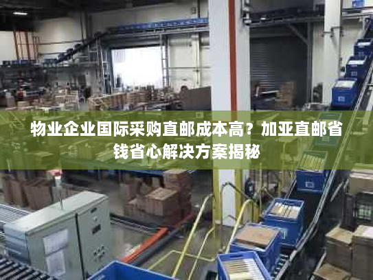 物业企业国际采购直邮成本高？加亚直邮省钱省心解决方案揭秘