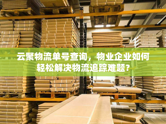 云聚物流单号查询，物业企业如何轻松解决物流追踪难题？