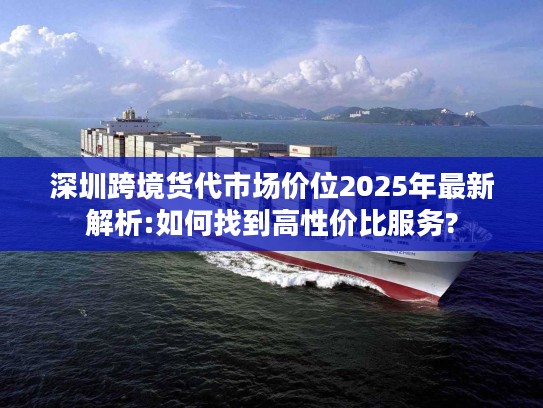 深圳跨境货代市场价位2025年最新解析:如何找到高性价比服务?