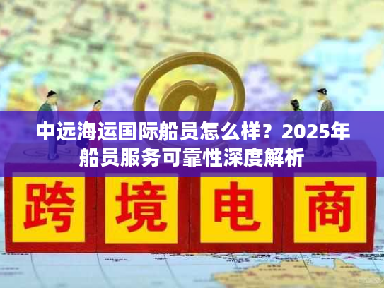 中远海运国际船员怎么样？2025年船员服务可靠性深度解析