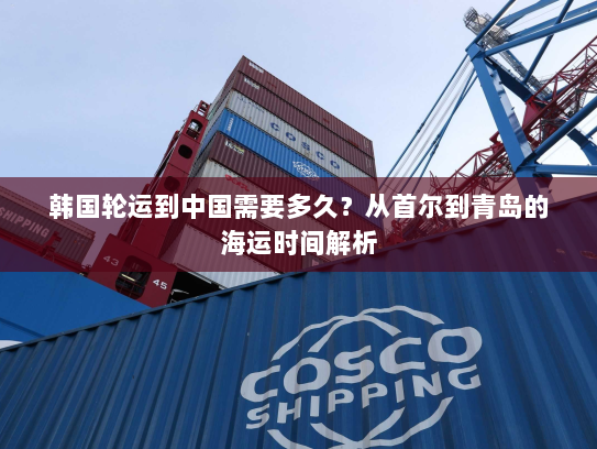 韩国轮运到中国需要多久？从首尔到青岛的海运时间解析