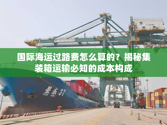 国际海运过路费怎么算的?揭秘集装箱运输必知的成本构成 国际海运过路费怎么算的?揭秘集装箱运输必知的成本构成