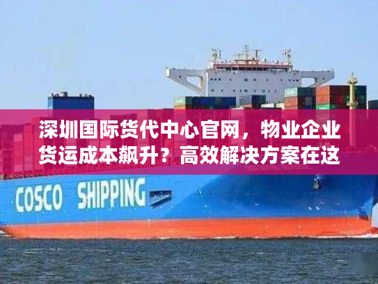 深圳国际货代中心官网，物业企业货运成本飙升？高效解决方案在这里