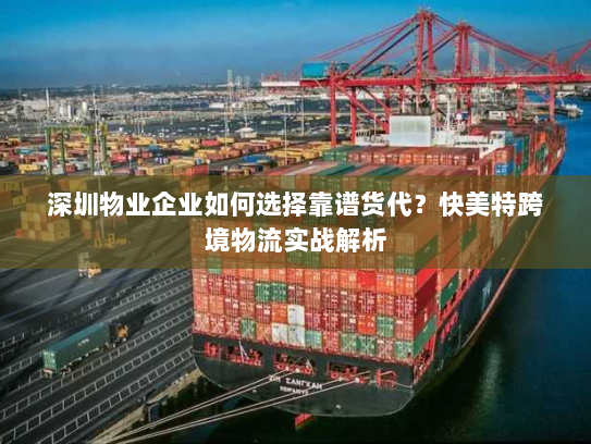 深圳物业企业如何选择靠谱货代?快美特跨境物流实战解析 深圳物业企业如何选择靠谱货代?快美特跨境物流实战解析