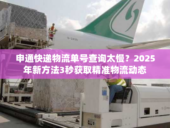 申通快递物流单号查询太慢？2025年新方法3秒获取精准物流动态