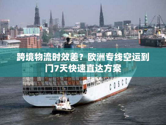 跨境物流时效差？欧洲专线空运到门7天快速直达方案