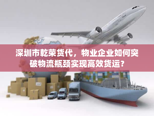 深圳市乾荣货代，物业企业如何突破物流瓶颈实现高效货运？