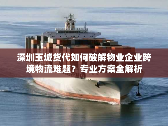 深圳玉城货代如何破解物业企业跨境物流难题？专业方案全解析