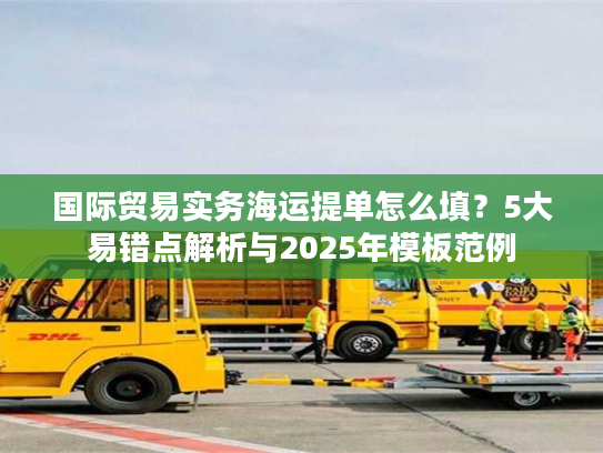 国际贸易实务海运提单怎么填？5大易错点解析与2025年模板范例