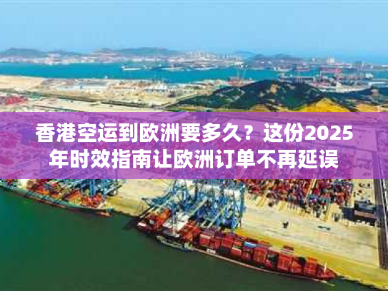 香港空运到欧洲要多久?这份2025年时效指南让欧洲订单不再延误 香港空运到欧洲要多久?这份2025年时效指南让欧洲订单不再延误