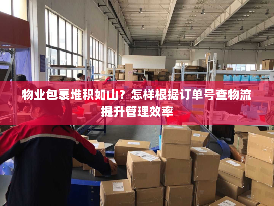 物业包裹堆积如山?怎样根据订单号查物流提升管理效率 物业包裹堆积如山?怎样根据订单号查物流提升管理效率