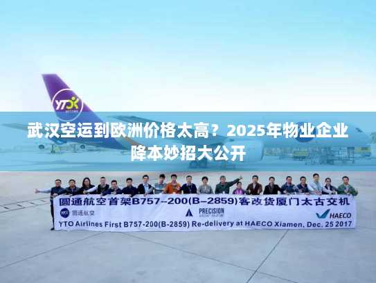 武汉空运到欧洲价格太高？2025年物业企业降本妙招大公开