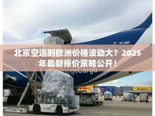 北京空运到欧洲价格波动大？2025年最新报价策略公开！
